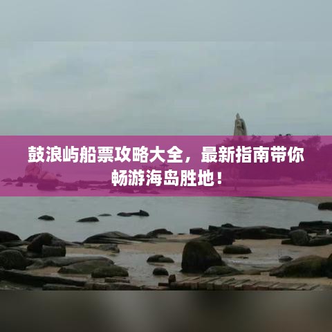 鼓浪嶼船票攻略大全，最新指南帶你暢游海島勝地！