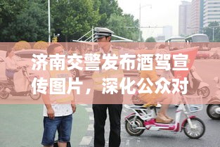 濟南交警發(fā)布酒駕宣傳圖片，深化公眾對酒駕危害的認知意識提醒