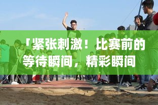 「緊張刺激！比賽前的等待瞬間，精彩瞬間一網(wǎng)打盡！」