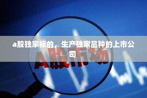 a股獨(dú)家標(biāo)的，生產(chǎn)獨(dú)家品種的上市公司 