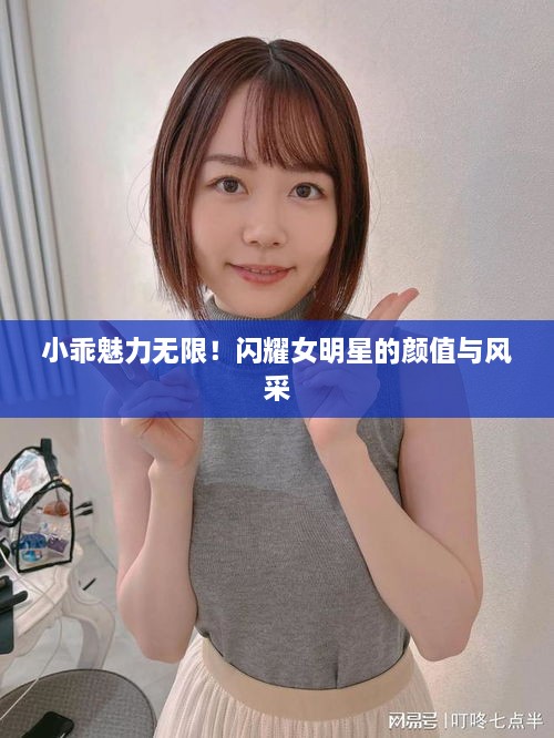 小乖魅力無限！閃耀女明星的顏值與風(fēng)采