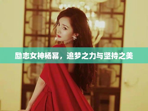 勵(lì)志女神楊冪，追夢(mèng)之力與堅(jiān)持之美