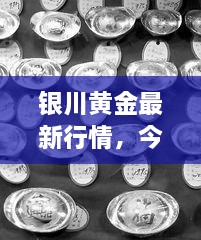 銀川黃金最新行情，今日?qǐng)?bào)價(jià)、市場(chǎng)動(dòng)態(tài)及投資指南
