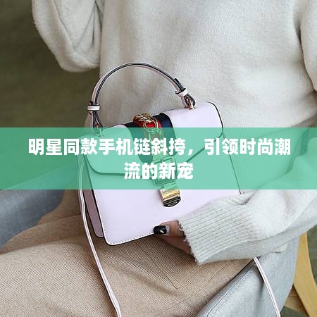 明星同款手機鏈斜挎，引領(lǐng)時尚潮流的新寵