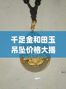 千足金和田玉吊墜價格大揭秘，最新行情解析，讓您輕松選購！