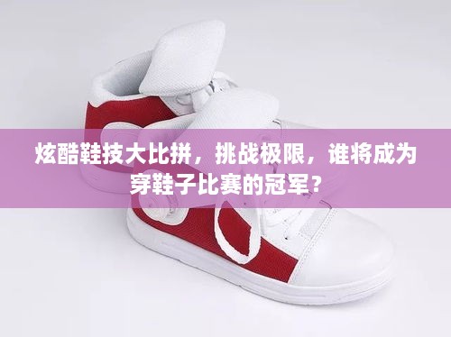 炫酷鞋技大比拼，挑戰(zhàn)極限，誰(shuí)將成為穿鞋子比賽的冠軍？
