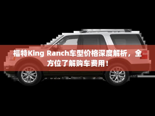 福特King Ranch車型價(jià)格深度解析，全方位了解購(gòu)車費(fèi)用！