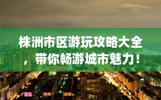 株洲市區(qū)游玩攻略大全，帶你暢游城市魅力！