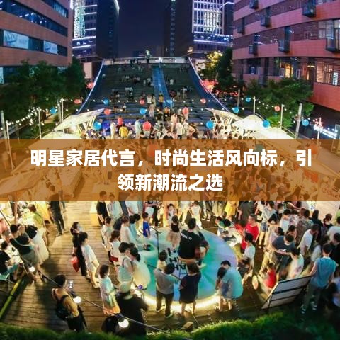 明星家居代言，時(shí)尚生活風(fēng)向標(biāo)，引領(lǐng)新潮流之選