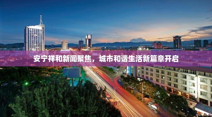 安寧祥和新聞聚焦，城市和諧生活新篇章開啟