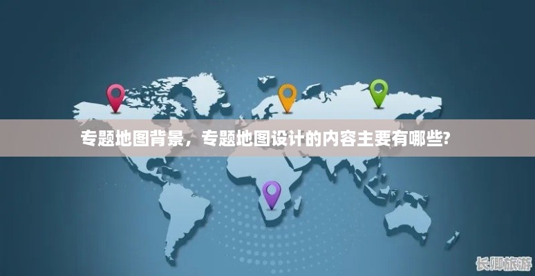 專題地圖背景，專題地圖設(shè)計的內(nèi)容主要有哪些? 