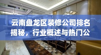 云南盤(pán)龍區(qū)裝修公司排名揭秘，行業(yè)概述與熱門(mén)公司榜單