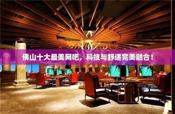 佛山十大最美網(wǎng)吧，科技與舒適完美融合！
