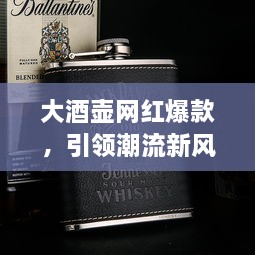 大酒壺網(wǎng)紅爆款，引領(lǐng)潮流新風(fēng)尚，探索最新趨勢的象征