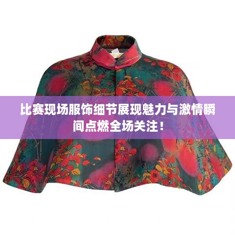 比賽現(xiàn)場服飾細節(jié)展現(xiàn)魅力與激情瞬間點燃全場關注！
