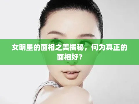 女明星的面相之美揭秘，何為真正的面相好？