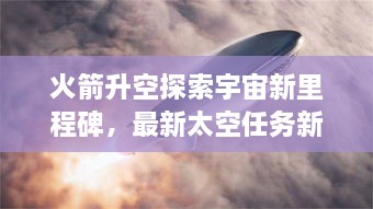 火箭升空探索宇宙新里程碑，最新太空任務(wù)新聞揭秘