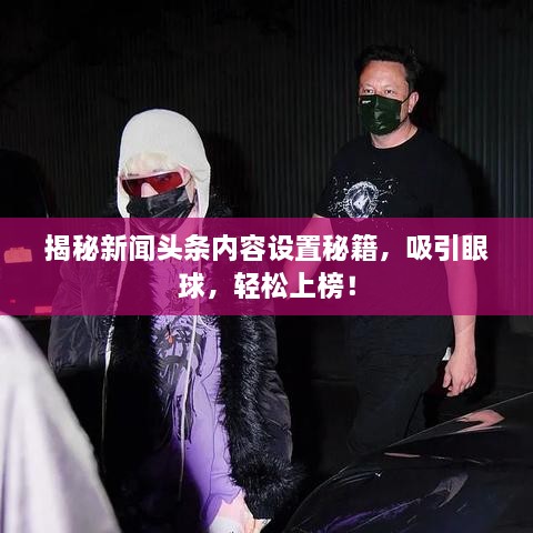 揭秘新聞頭條內(nèi)容設(shè)置秘籍，吸引眼球，輕松上榜！