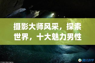 攝影大師風采，探索世界，十大魅力男性攝影師傳世佳作欣賞