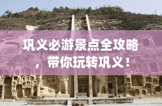 鞏義必游景點(diǎn)全攻略，帶你玩轉(zhuǎn)鞏義！