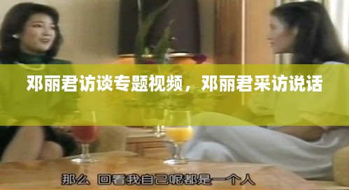 鄧麗君訪談專題視頻，鄧麗君采訪說(shuō)話 