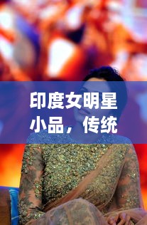 印度女明星小品，傳統(tǒng)與現(xiàn)代的完美交融風(fēng)采驚艷全場(chǎng)！
