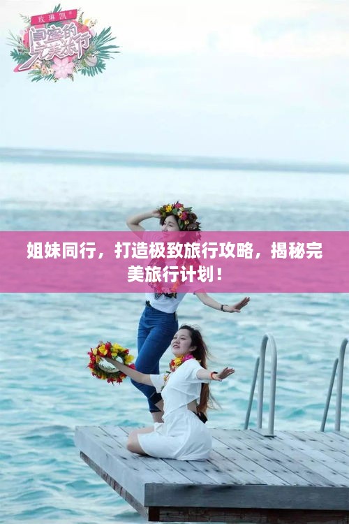 姐妹同行，打造極致旅行攻略，揭秘完美旅行計(jì)劃！