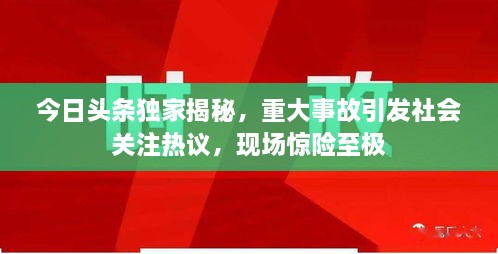今日頭條獨家揭秘，重大事故引發(fā)社會關注熱議，現場驚險至極