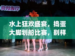 水上狂歡盛宴，搗蛋大腳劃船比賽，別樣精彩不容錯(cuò)過！