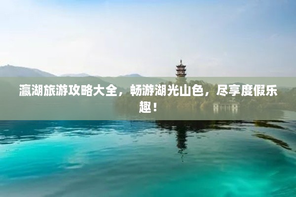 瀛湖旅游攻略大全，暢游湖光山色，盡享度假樂(lè)趣！