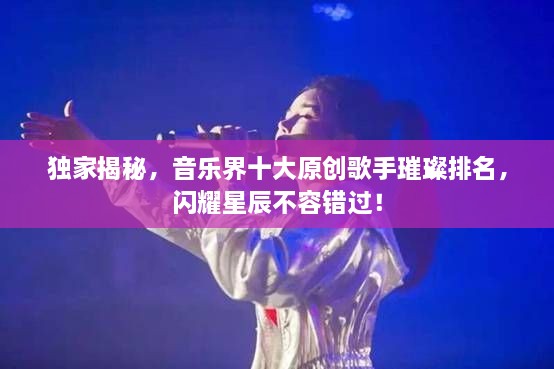 獨家揭秘，音樂界十大原創(chuàng)歌手璀璨排名，閃耀星辰不容錯過！