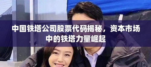 中國鐵塔公司股票代碼揭秘，資本市場中的鐵塔力量崛起