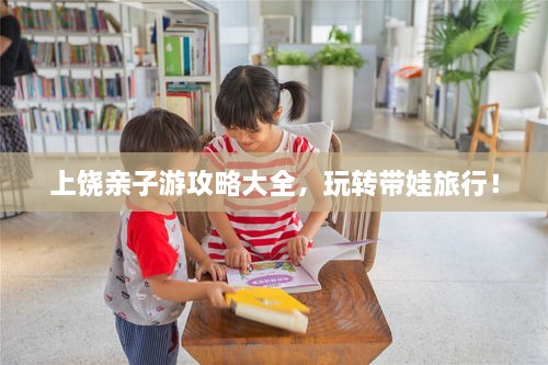 上饒親子游攻略大全，玩轉(zhuǎn)帶娃旅行！
