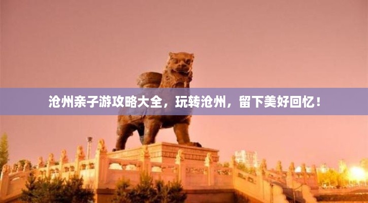 滄州親子游攻略大全，玩轉(zhuǎn)滄州，留下美好回憶！