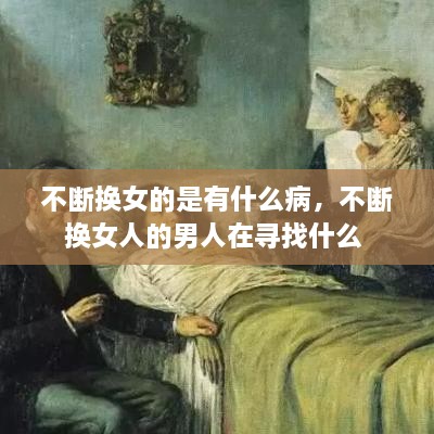 不斷換女的是有什么病，不斷換女人的男人在尋找什么 