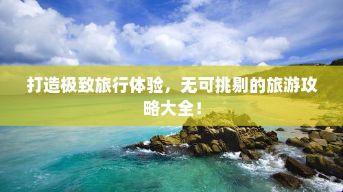 打造極致旅行體驗，無可挑剔的旅游攻略大全！