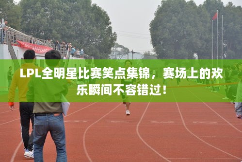 LPL全明星比賽笑點(diǎn)集錦，賽場(chǎng)上的歡樂瞬間不容錯(cuò)過！