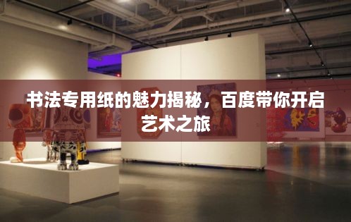 書(shū)法專(zhuān)用紙的魅力揭秘，百度帶你開(kāi)啟藝術(shù)之旅