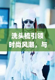 洗頭梳引領(lǐng)時(shí)尚風(fēng)潮，與明星同款的必備選擇