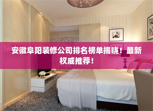 安徽阜陽裝修公司排名榜單揭曉！最新權(quán)威推薦！