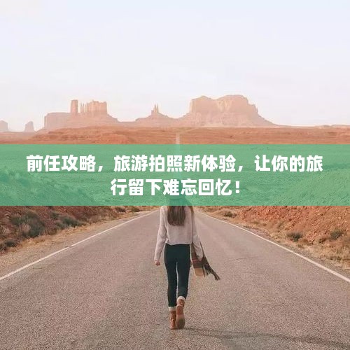前任攻略，旅游拍照新體驗(yàn)，讓你的旅行留下難忘回憶！