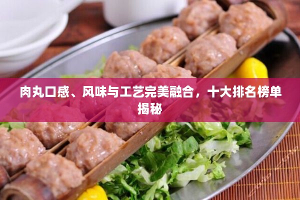 肉丸口感、風(fēng)味與工藝完美融合，十大排名榜單揭秘