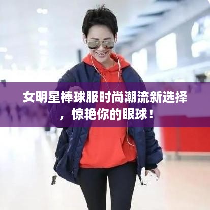 女明星棒球服時(shí)尚潮流新選擇，驚艷你的眼球！