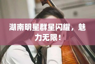 湖南明星群星閃耀，魅力無限！