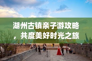 湖州古鎮(zhèn)親子游攻略，共度美好時(shí)光之旅