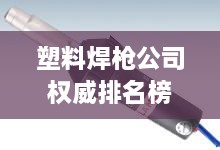 塑料焊槍公司權(quán)威排名榜單揭曉！