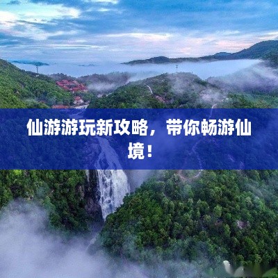 仙游游玩新攻略，帶你暢游仙境！