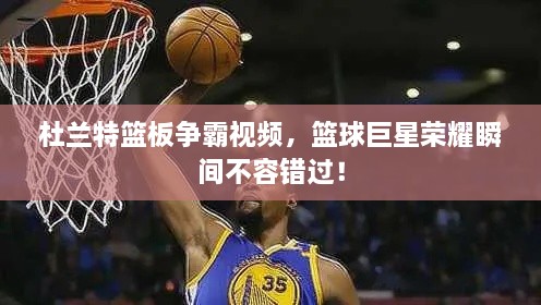 杜蘭特籃板爭霸視頻，籃球巨星榮耀瞬間不容錯過！