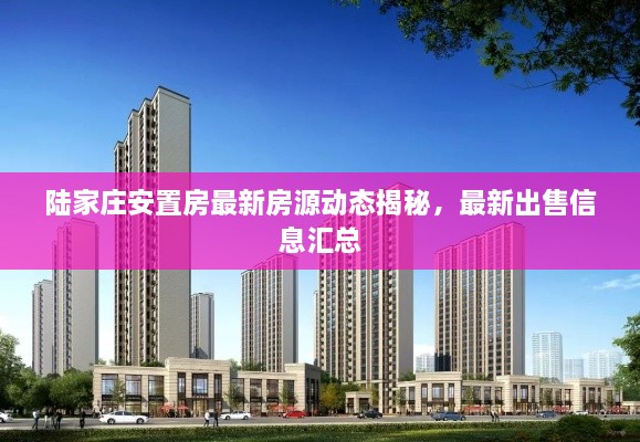 陸家莊安置房最新房源動態(tài)揭秘，最新出售信息匯總