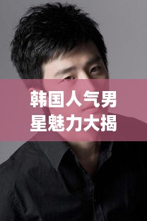 韓國人氣男星魅力大揭秘！